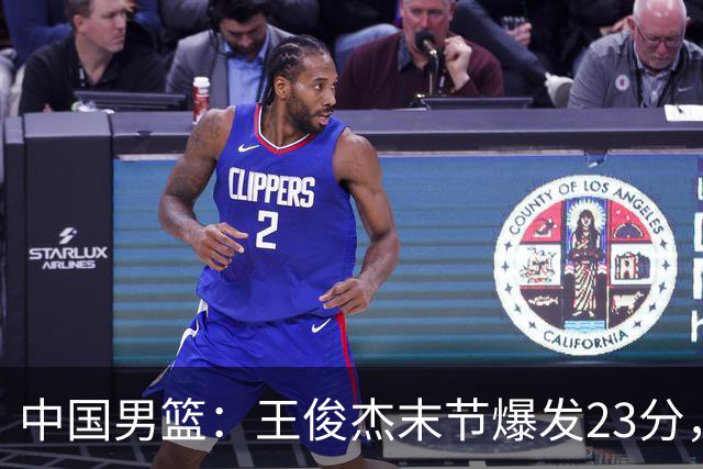 中国男篮：王俊杰末节爆发23分，崔永熙状态回暖，王浩然得分上双